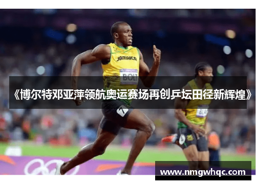 《博尔特邓亚萍领航奥运赛场再创乒坛田径新辉煌》 《博尔特邓亚萍领航奥运赛场再创乒坛田径新辉煌》
