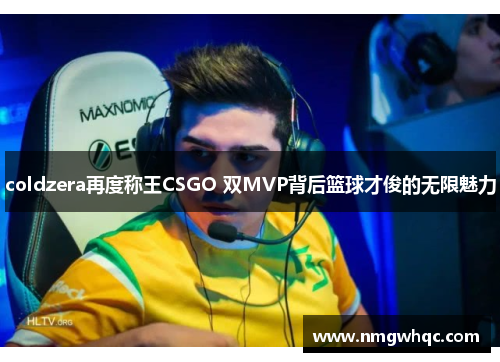 coldzera再度称王CSGO 双MVP背后篮球才俊的无限魅力 coldzera再度称王CSGO 双MVP背后篮球才俊的无限魅力